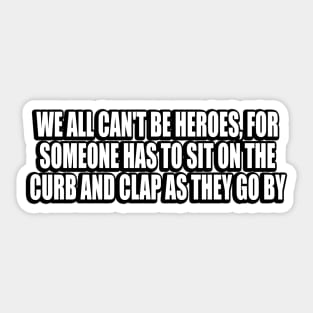 We all can't be heroes, for someone has to sit on the curb and clap as they go by Sticker